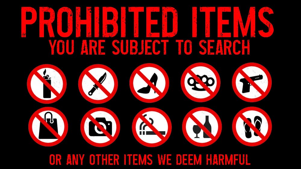 Prohibited items, you are subject to search: no lighters, knives, high heels, brass knuckles, firearms, purses or bags, cameras, smoking, outside drinks, or open-toe sandals, or any other items we deem harmful.